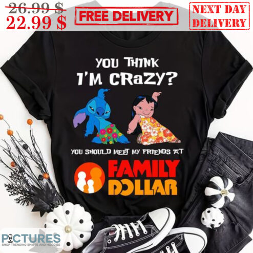 Lilo Stitch You Think I'm Crazy You Should Meet My Friends At Family Dollar Shirt
