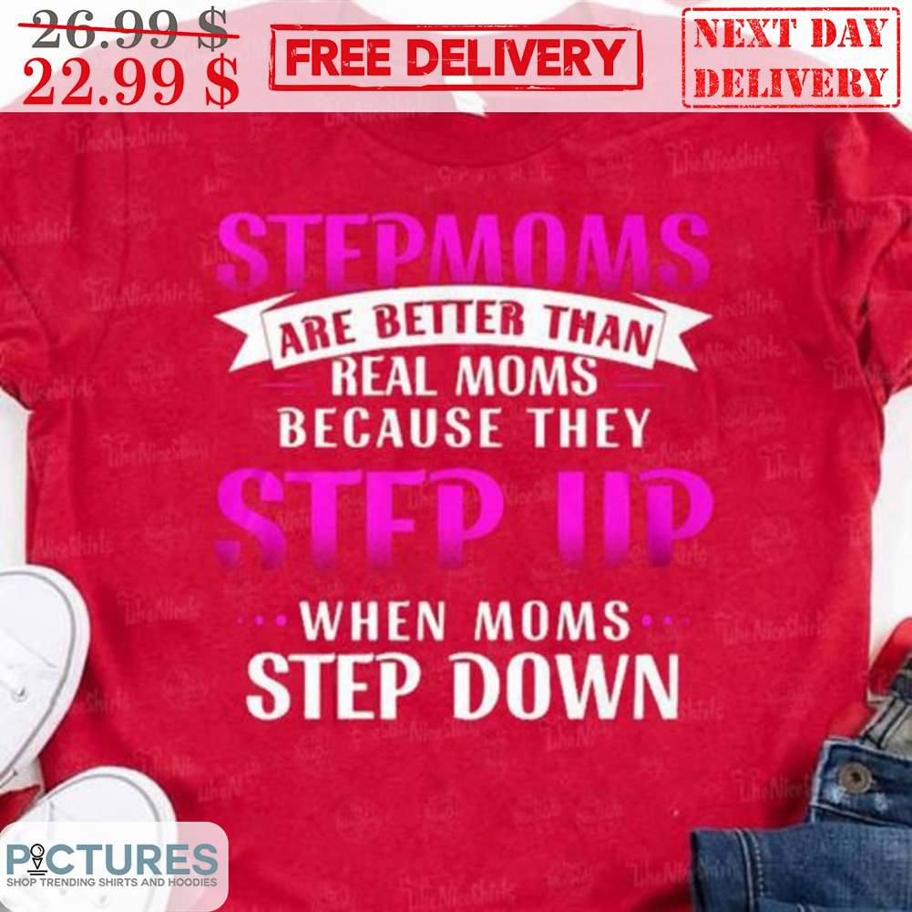 Stepmoms Are Better Than Real Moms Because They Step Up When Moms Step Down Shirt