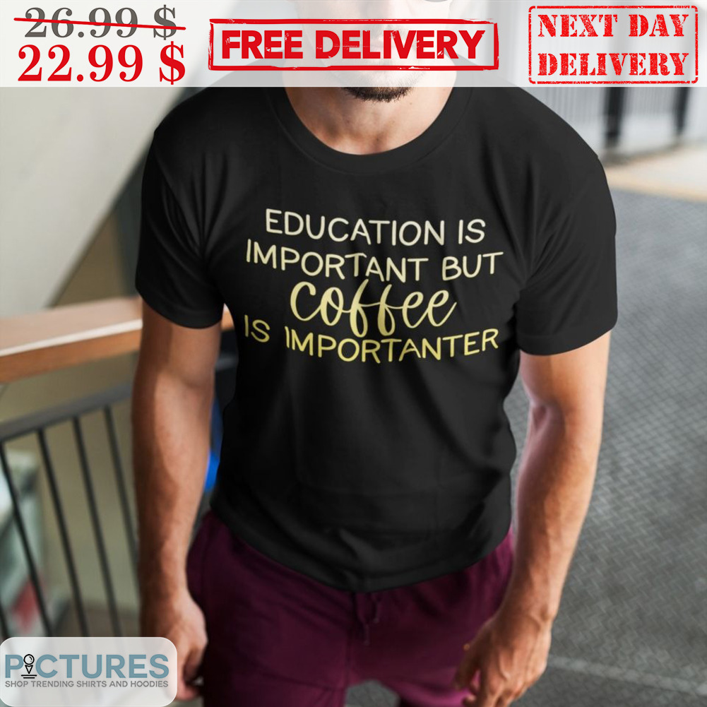 Education Is Important But Coffee Is Importanter Shirt
