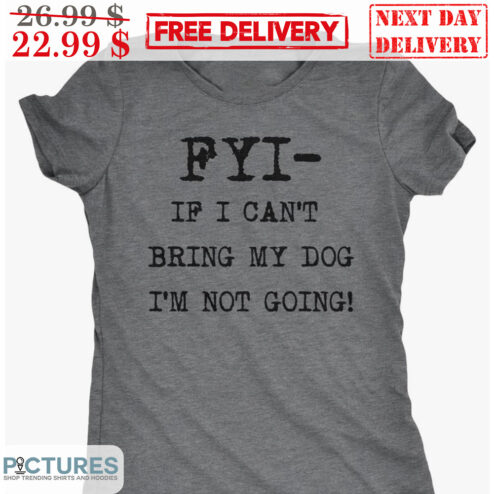FYI If I Can't Bring My Dog I'm Not Going Shirt