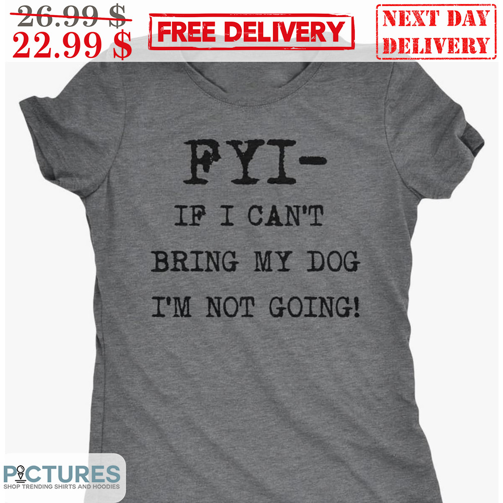 FYI If I Can't Bring My Dog I'm Not Going Shirt