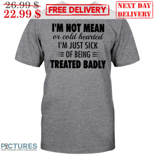I'm Not MEan Or Cold Hearted I'm Just Sick Of Being Treated Badly Shirt