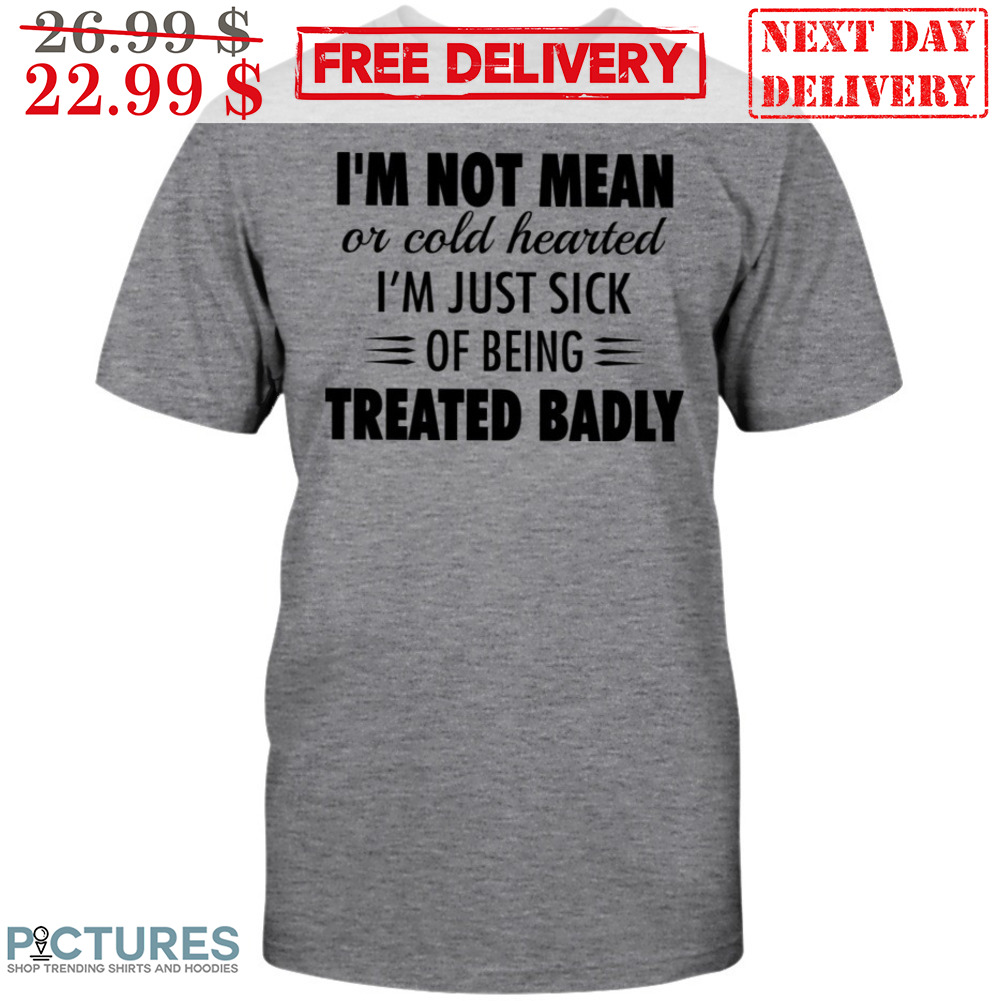 I'm Not MEan Or Cold Hearted I'm Just Sick Of Being Treated Badly Shirt