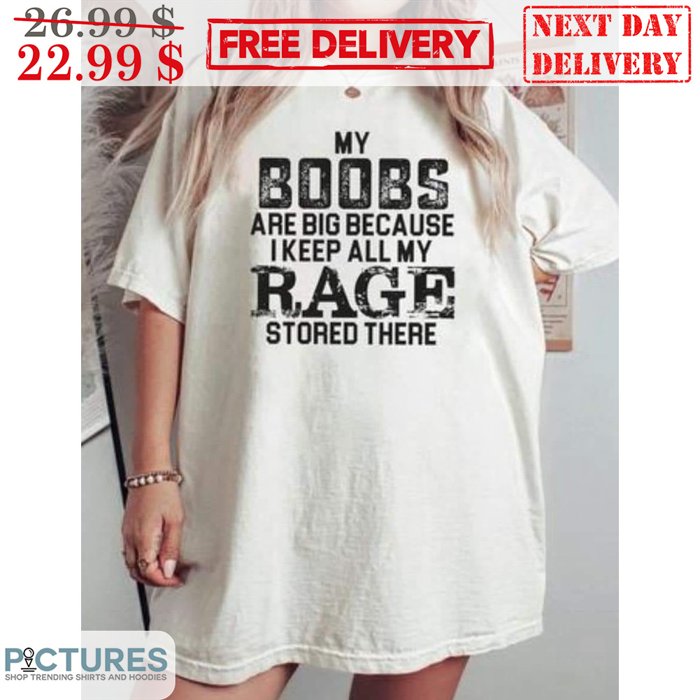 My Boobs Are Big Because I Keep All My Rage Stored There Shirt