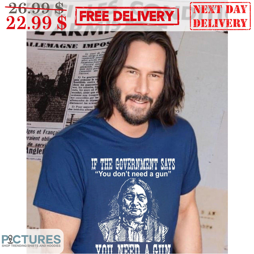 Native If The Government Says You Don't Need A Gun You Need A Gun Shirt
