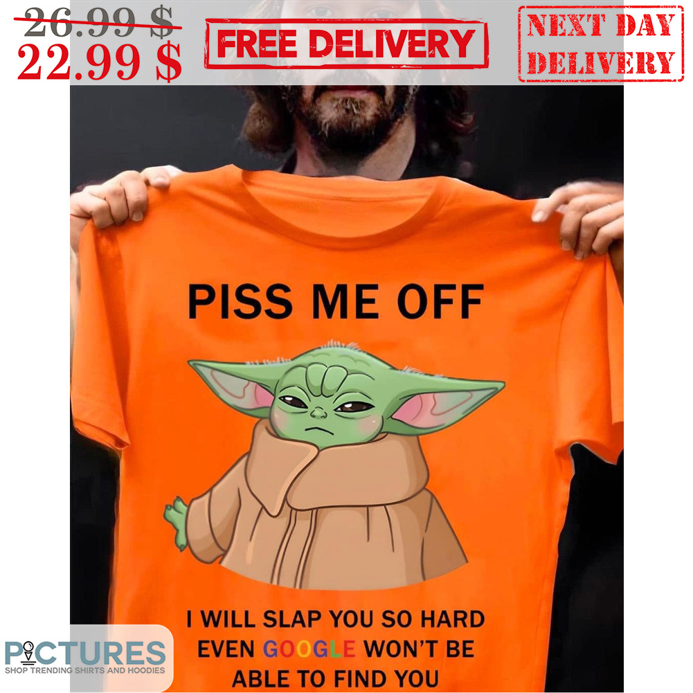 Piss Me Off I Will Slap You So Hard Even Google Won't Be Able To Find You Shirt