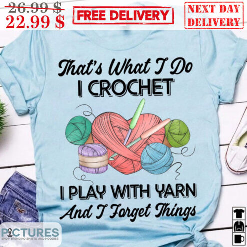 That's What I Do I Crochet I Play With Yarn And I Forget Things Shirt