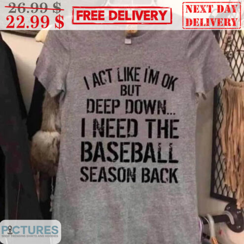 I Act Like I'm Ok But Deep Down I Need The Baseball Season Back Shirt
