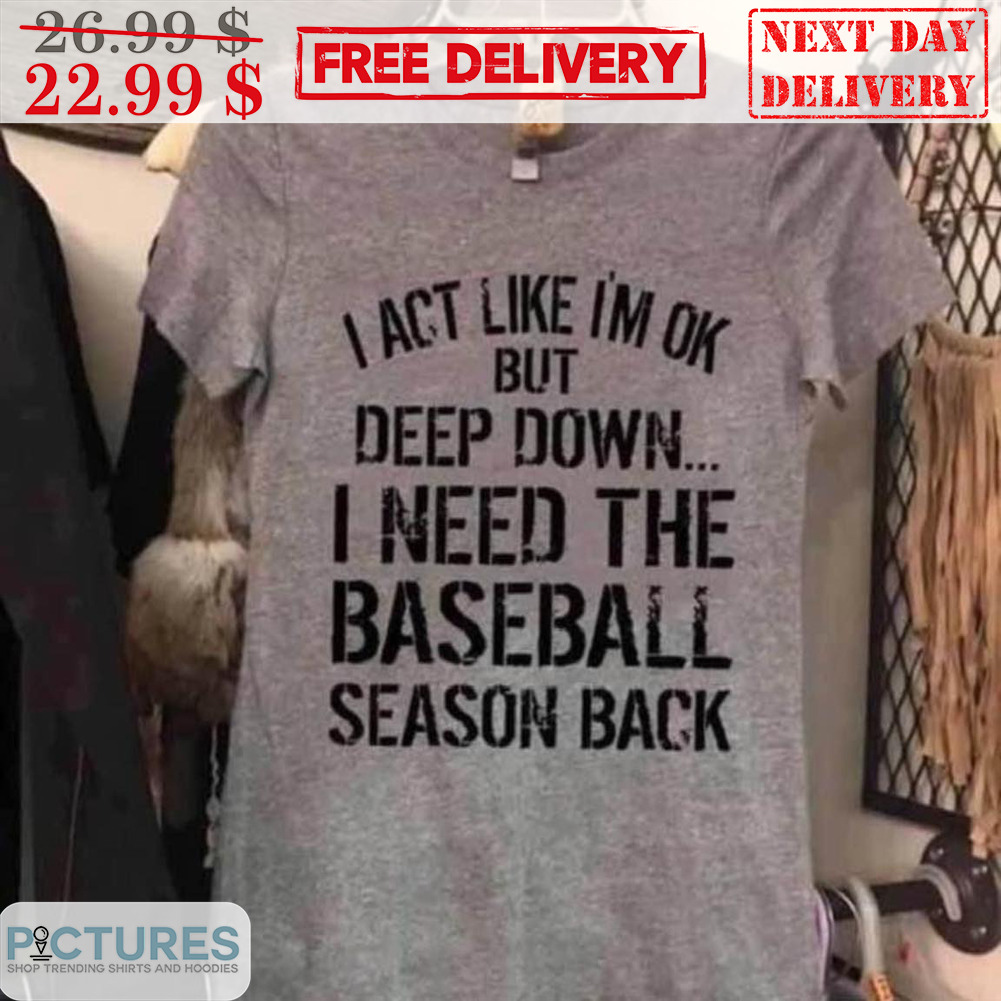 I Act Like I'm Ok But Deep Down I Need The Baseball Season Back Shirt