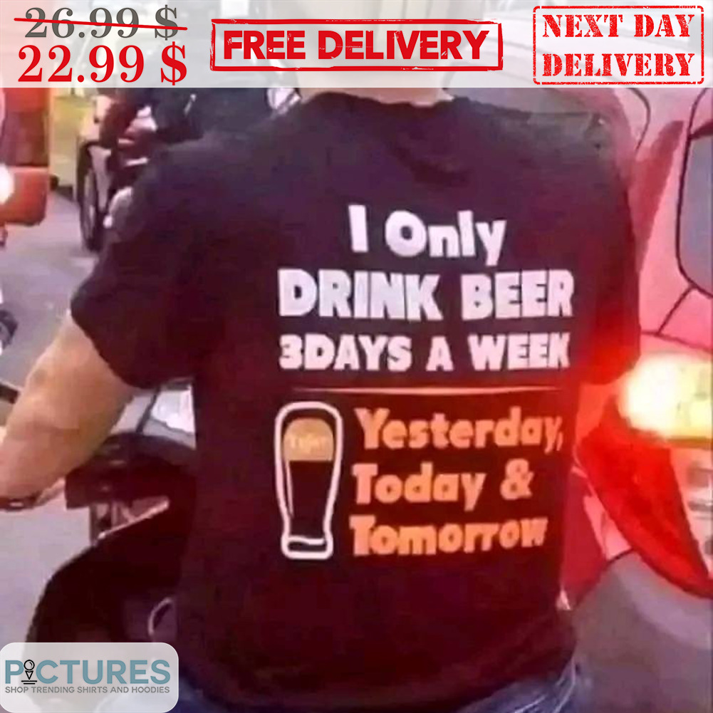 I Only Drink Beer 3 Days A Week Yesterday Today And Tomorrow Shirt