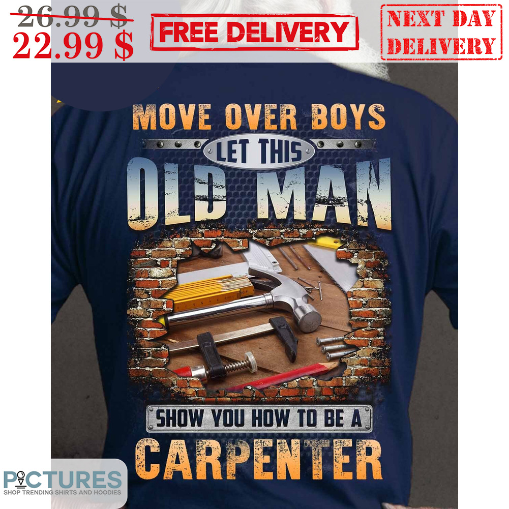 Move Over Boys Let This Old Man Show You How To Be A Carpenter Shirt