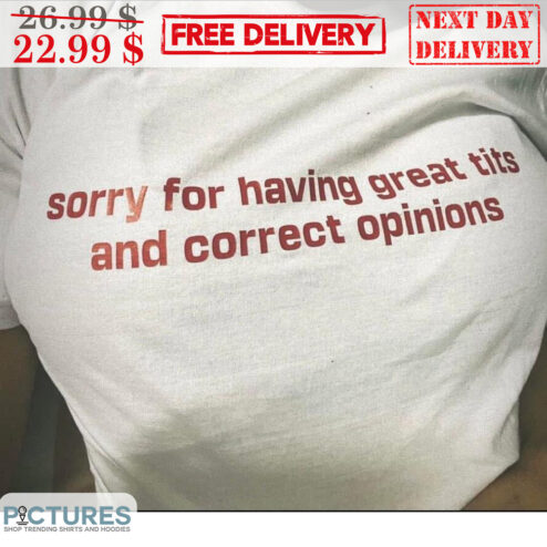 Sorry For Having Great Tits And Correct Opinions Shirt