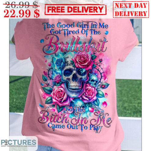 Skull Roses The Good Girl In Me Got Tired Of The Bullshit So The Bitch In Me Came Out To Play Shirt