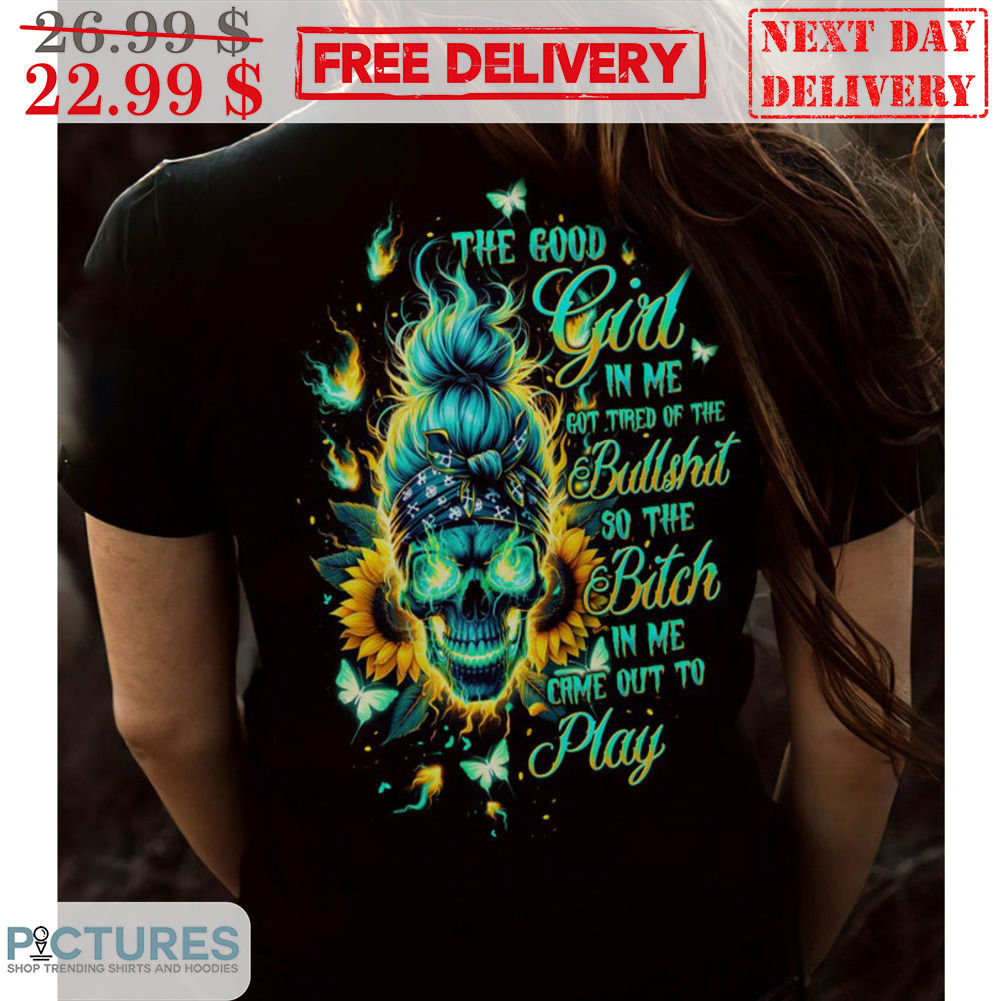 Skull Sunflower The Good Girl In Me Got Tired Of The Bullshit So The Bitch In Me Came Out To Play Shirt
