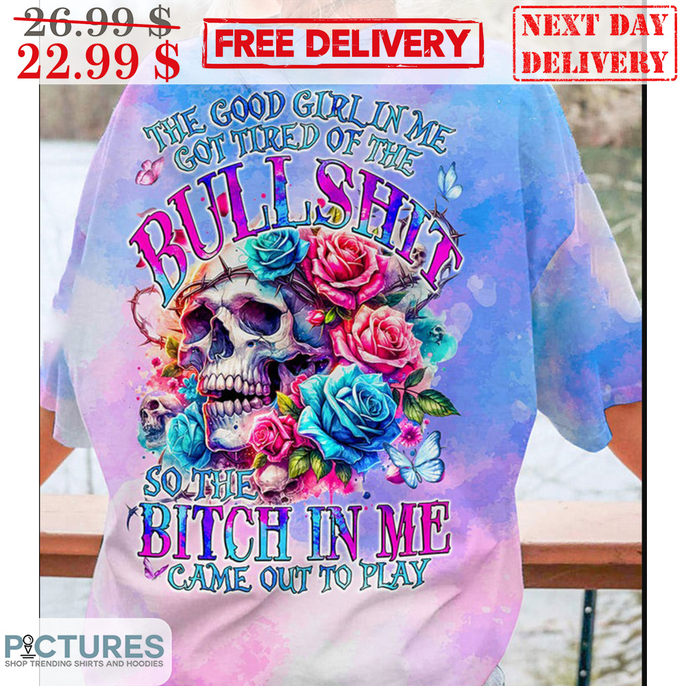 Skull The Good Girl In Me Got Tired Of The Bullshit So The Bitch In Me Came Out To Play Shirt