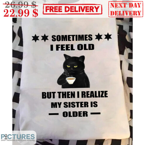 Black Cat Coffee Sometimes I Feel Old But Then I Realize My Sister Is Older Shirt
