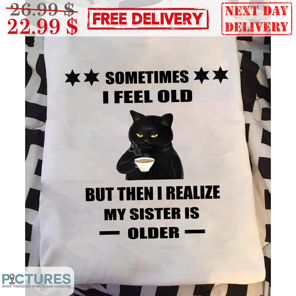 Black Cat Coffee Sometimes I Feel Old But Then I Realize My Sister Is Older Shirt
