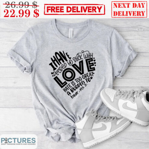 Heart I Have Decided To Stick With Love Hate Is Too Great A Burden To Bear MLK Of Shirt