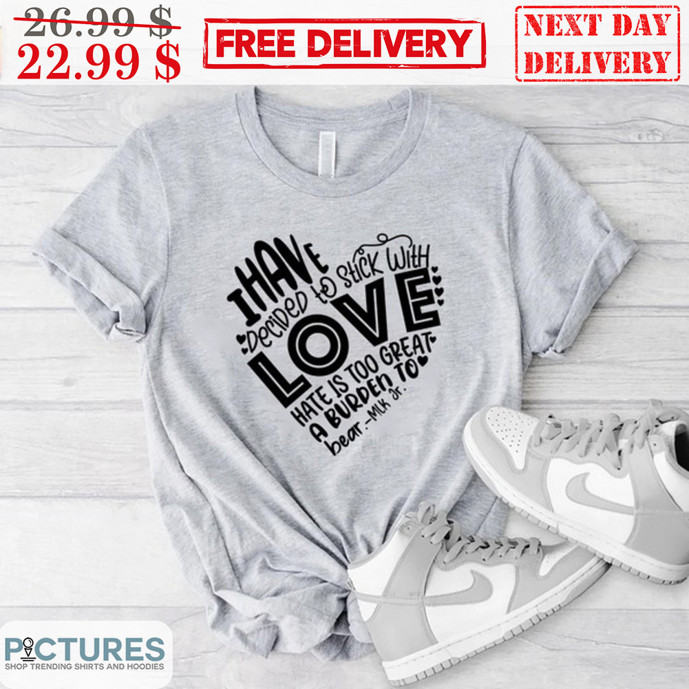 Heart I Have Decided To Stick With Love Hate Is Too Great A Burden To Bear MLK Of Shirt