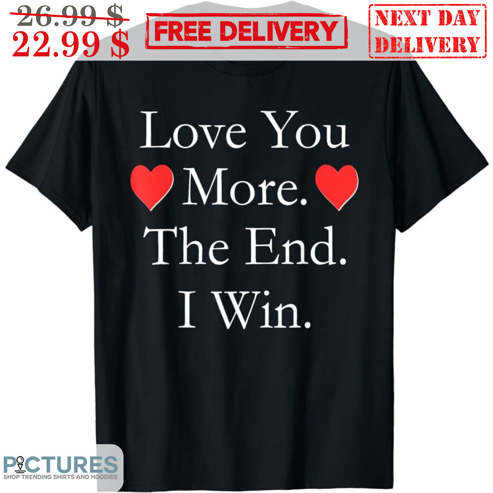 Love You More The End I Win Shirt