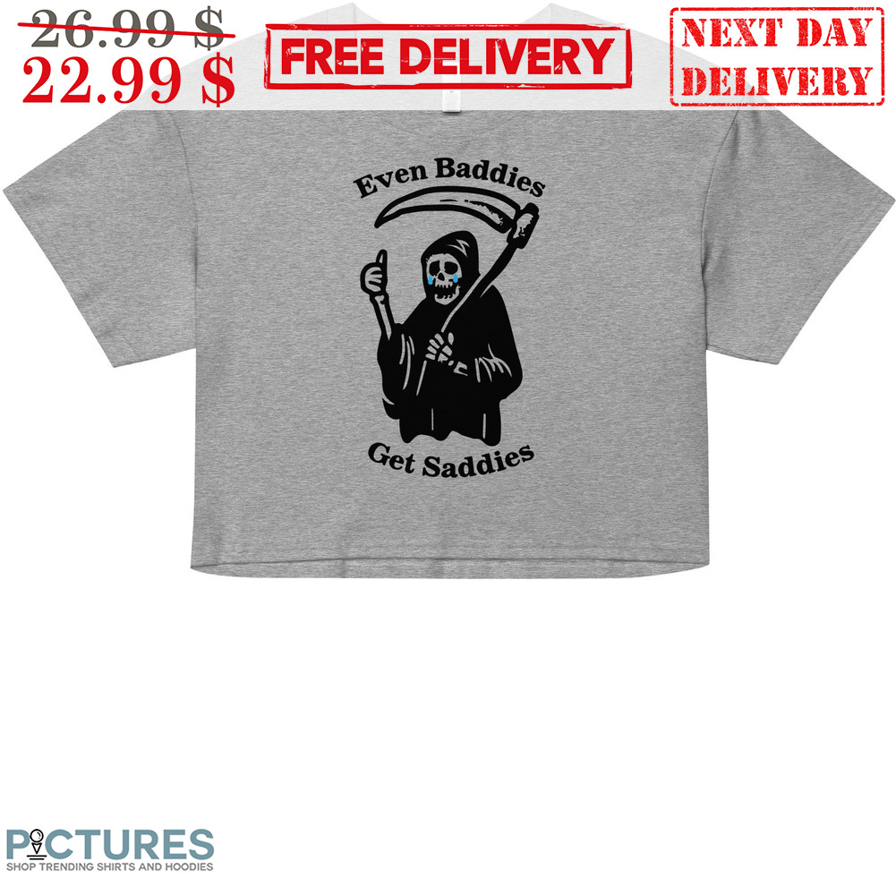 Death Even Baddies Get Saddies Shirt
