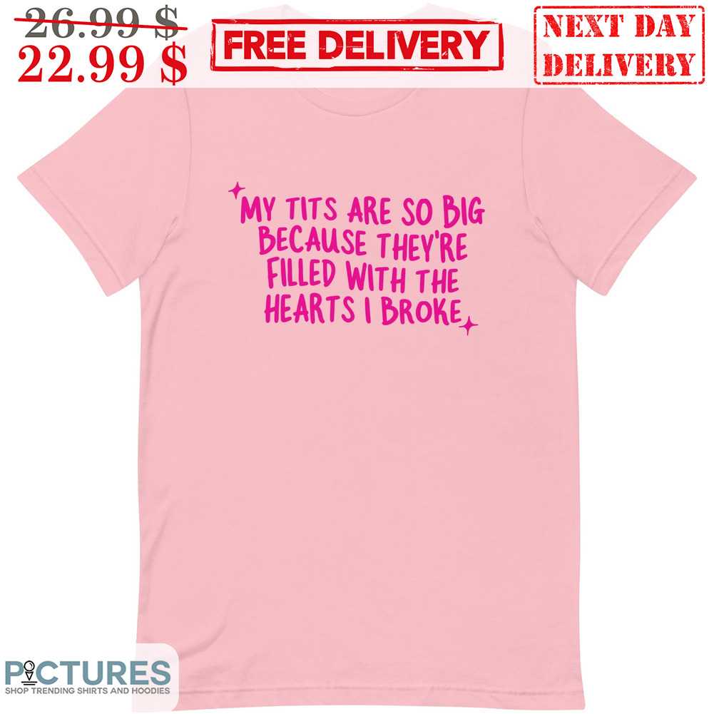 My Tits Are So Big Because They're Filled With The Hearts I Broke Shirt