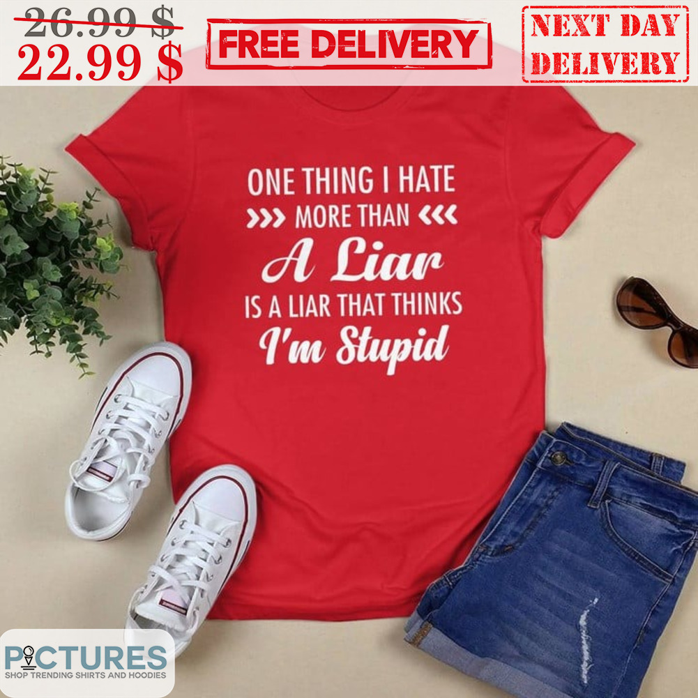One Thing I Hate More Than A Liar Is A Liar That Thinks I'm Stupid Shirt