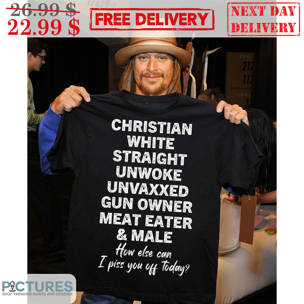 Christian White Straight Unwoke Unvaxxed Gun Owner Meat Eater And Male How Else Can I Piss You Off Today Shirt