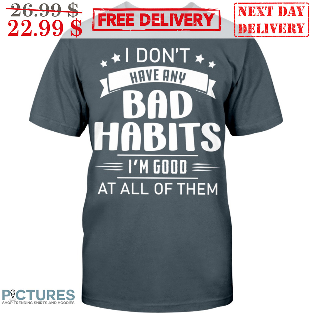 I Don't Have Any Bad Habits I'm Good At All Of Them Shirt