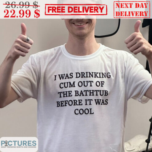I Was Drinking Cum Out Of The Bathtub Before It Was Cool Shirt