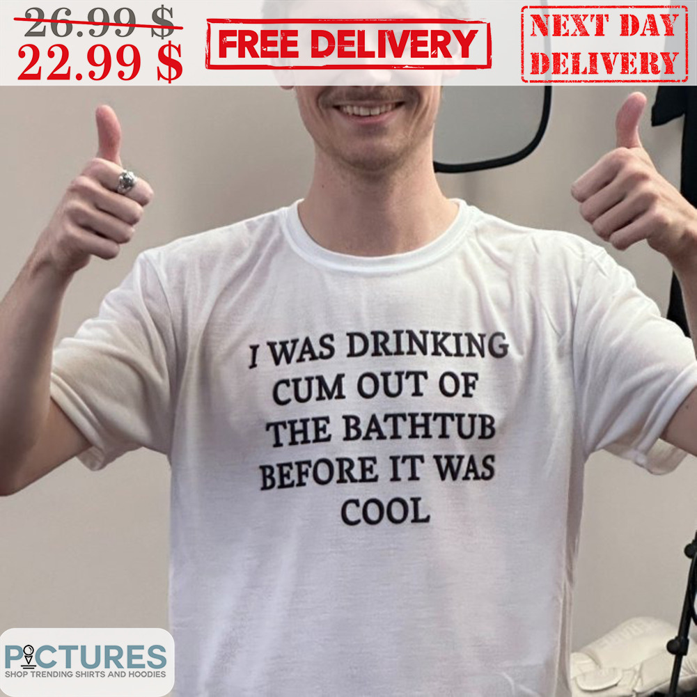 I Was Drinking Cum Out Of The Bathtub Before It Was Cool Shirt