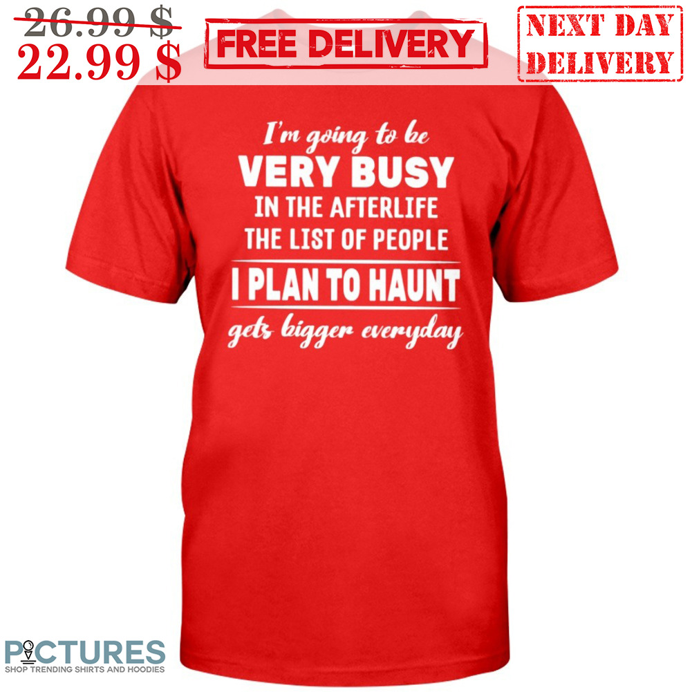 I'm Going To Be Very Busy In The Afterlife The List Of People I Plan To Haunt Gets Bigger Everyday Shirt