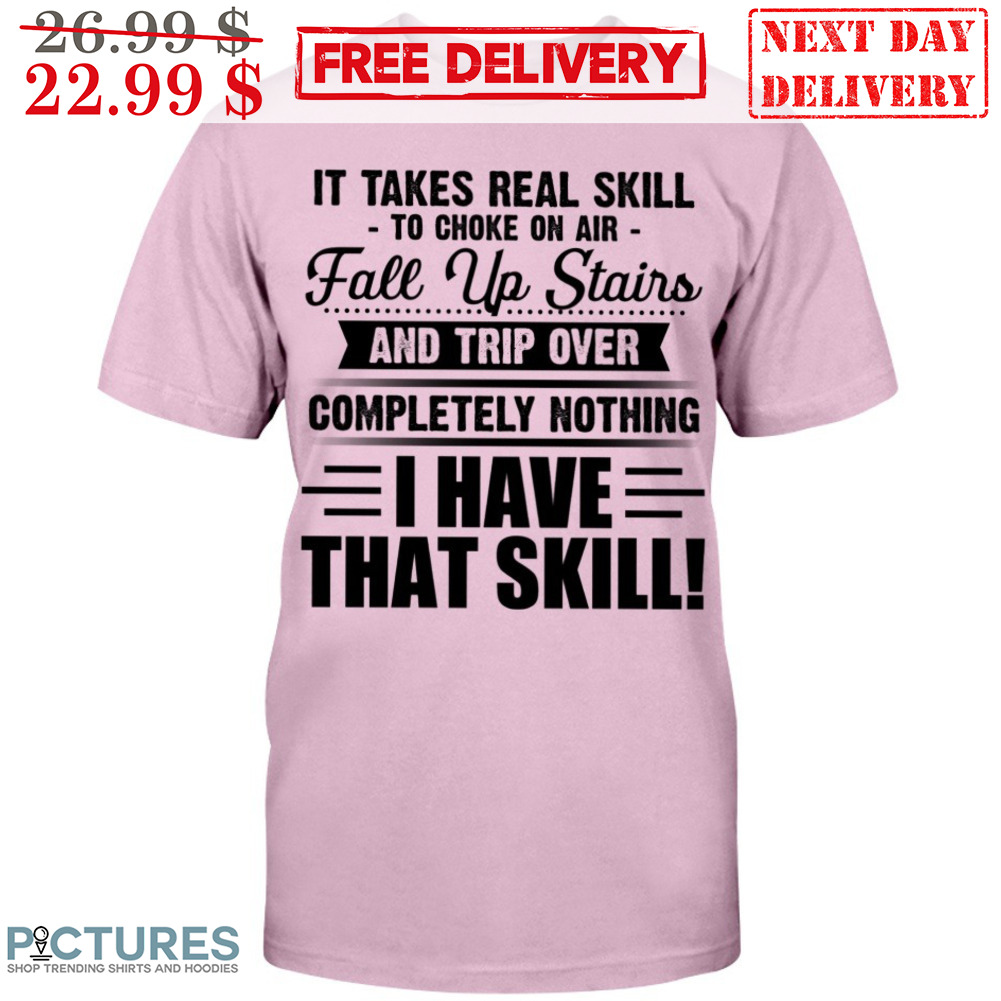 It Takes Real Skill To Choke On Air Fall Up Stairs And Trip Over Completely Nothing I Have That Skill Shirt