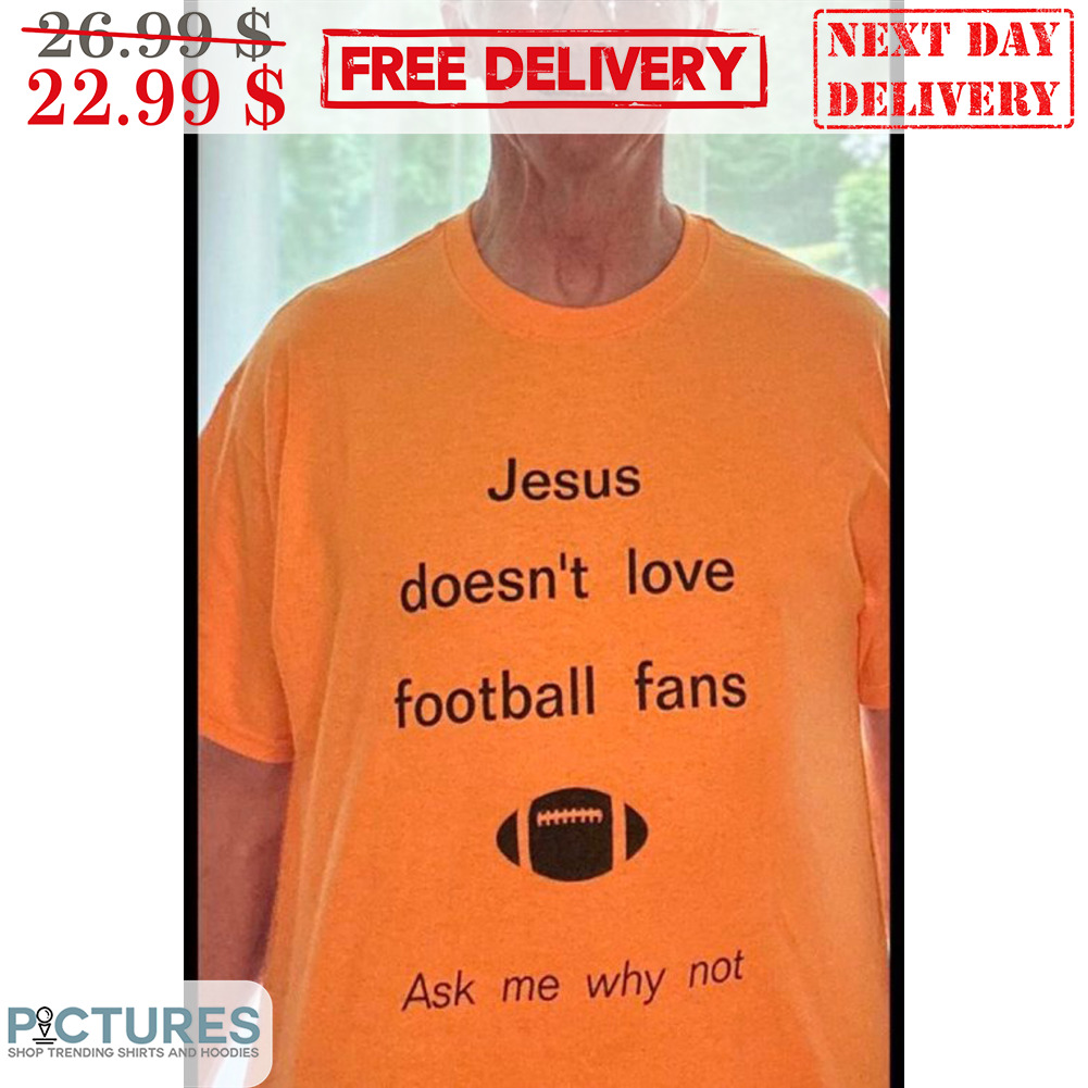 Jesus Doesn't Love Football Fans Ask Me Why Not Shirt