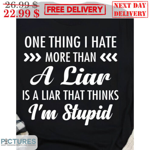 One Thing I Hate More Than A Liar Is A Liar That Thinks I'm Stupid Shirt