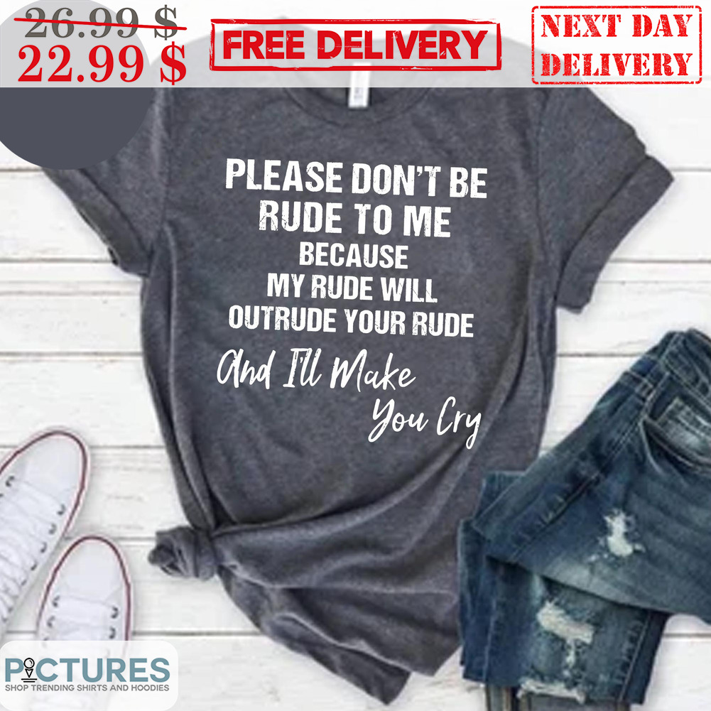 Please Don't Be Rude To Me Because My Rude Will Outrude Your Rude And I'll Make You Cry Shirt