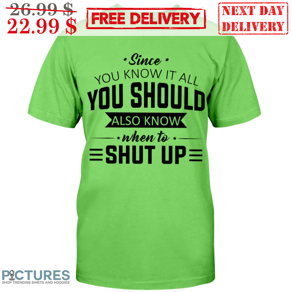 Since You Know It All You Should Also Know When To Shut Up Shirt