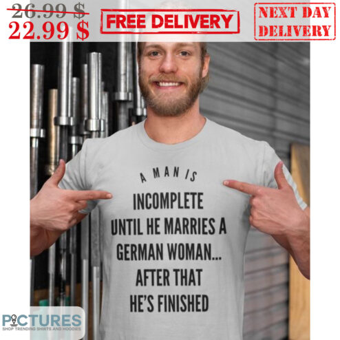 A Man Is Incomplete Until He Marries A German Woman After That He's Finished Shirt
