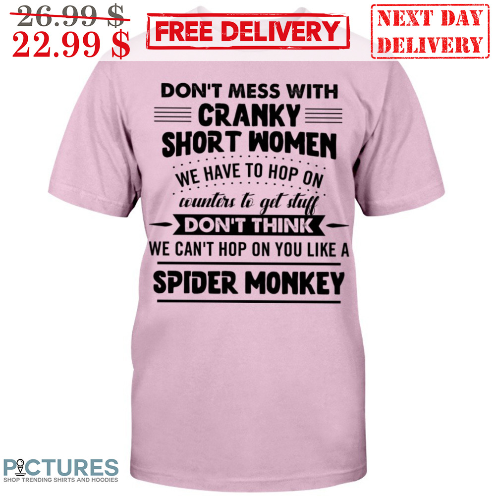 Don't Mess With Cranky Short Women We Have To Hop On Counters To Get Stuff Don't Think We Can't Hop On You Like A Spider Monkey Shirt