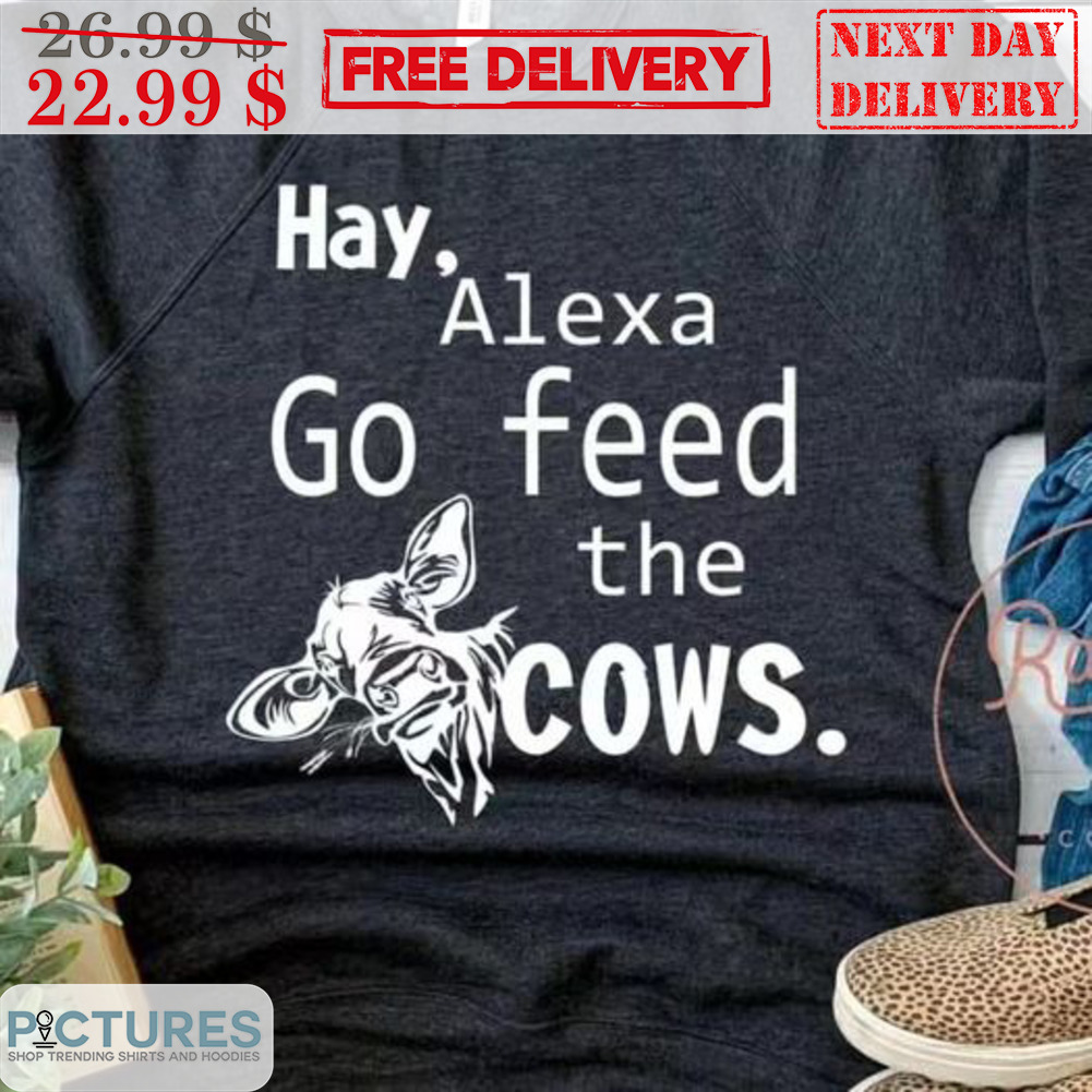Hay Alexa Go Feed The Cows Shirt