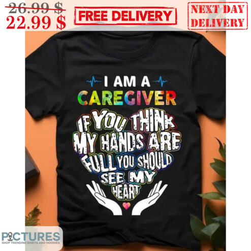 Heart I Am A Caregiver If You Think My Hands Are Full You Should See My Heart Shirt