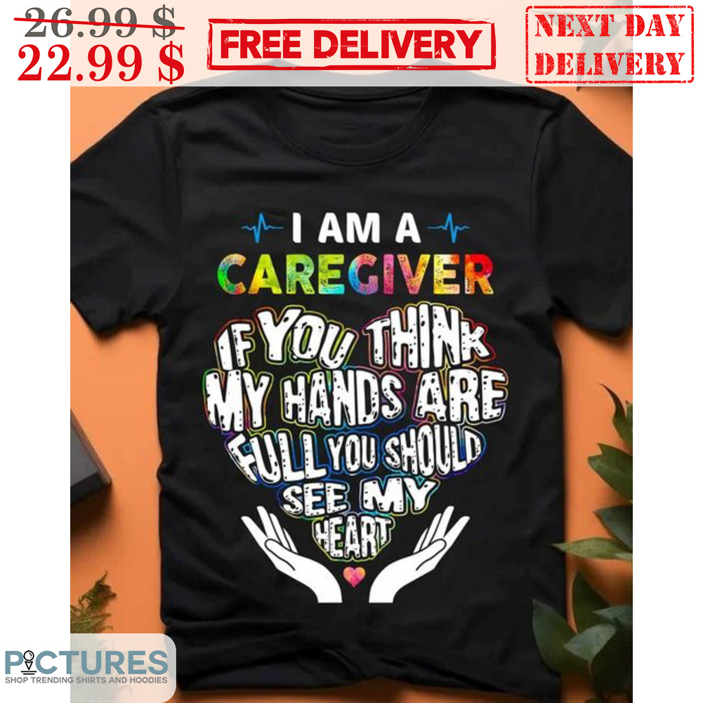 Heart I Am A Caregiver If You Think My Hands Are Full You Should See My Heart Shirt
