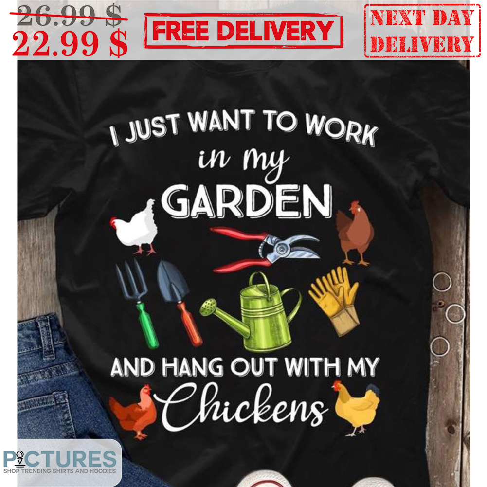I Just Want To Work In My Garden And Hang Out With My Chickens Shirt