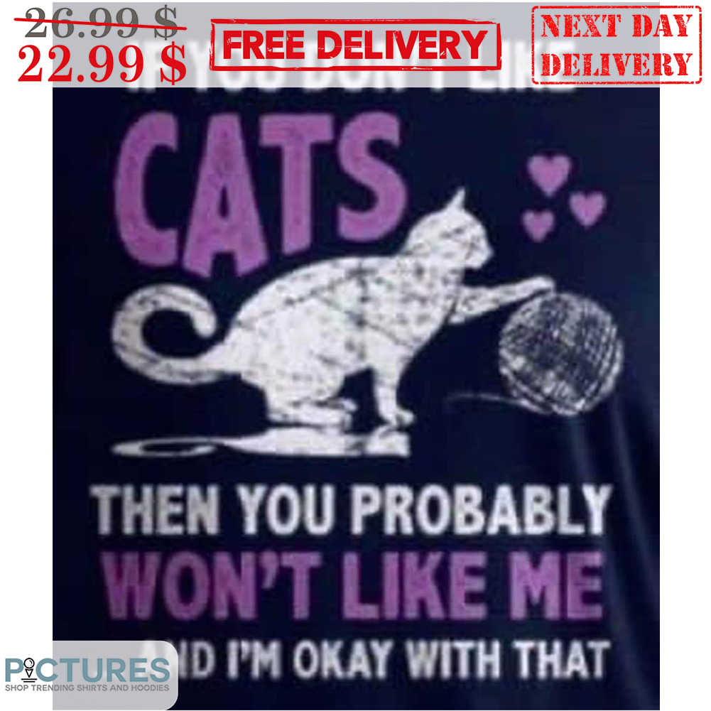 If You Don't Like Cats Then You Probably Won't Like Me And I'm Okay With That Shirt