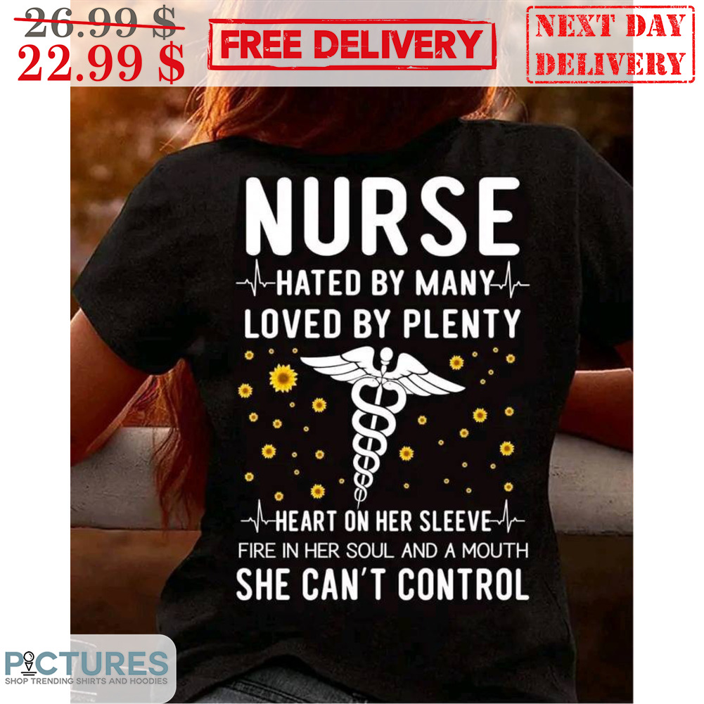 Nurse Hated By Many Loved By Plenty Heart On Her Sleeve Fire In Her Soul And A Mouth She Can't Control Shirt