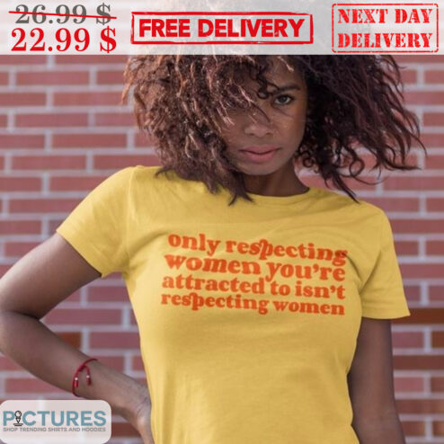 Only Respecting Women You're Attacted To Isn't Respecting Women Shirt