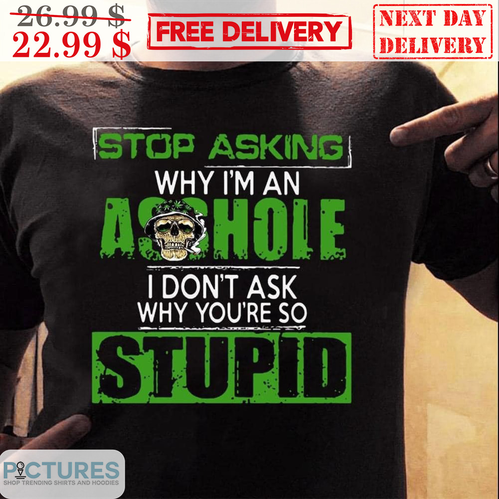 Stop Asking Why I'm An Asshole I Don't Ask Why You're So Stupid Shirt