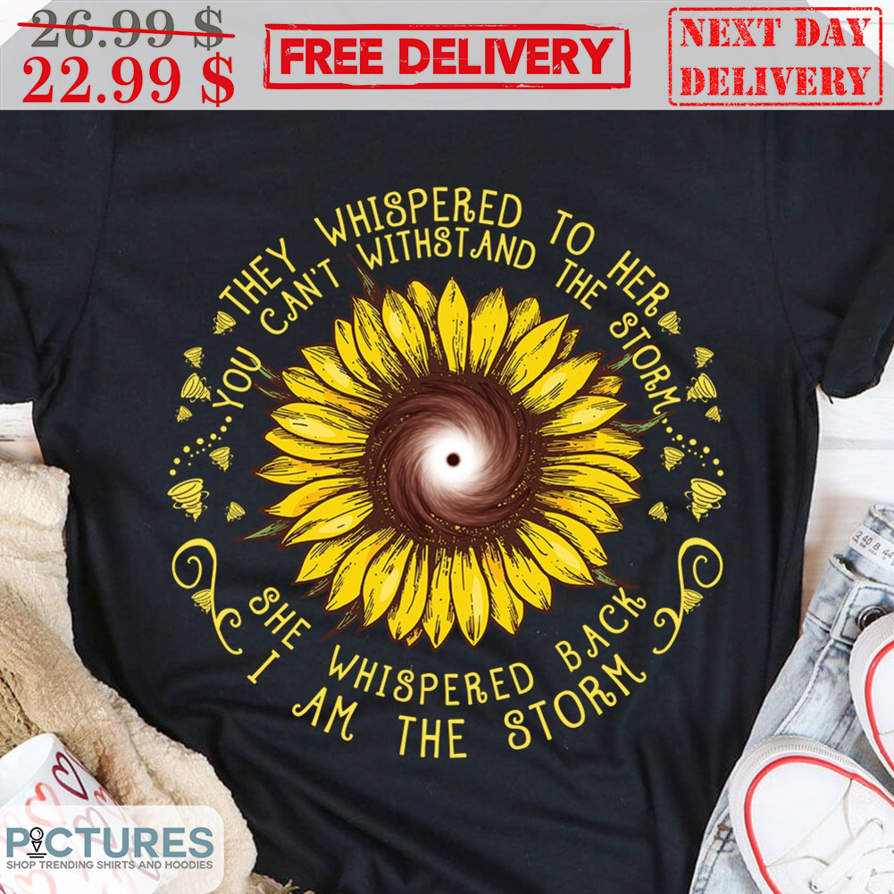 Sunflower They Whispered To Her You Can't Withstand The Storm She Whispered Back I Am The Storm Shirt