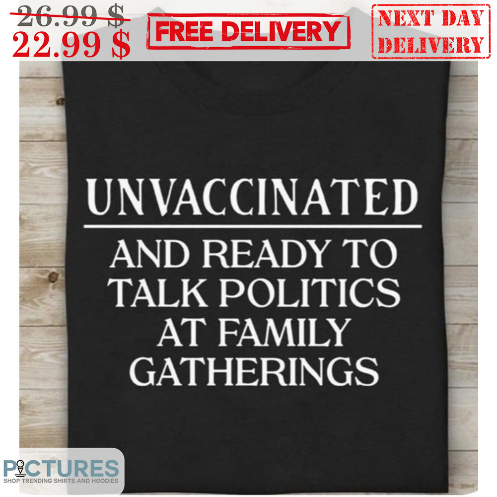 Unvaccinated And Ready To Talk Politics At Family Gatherings Shirt