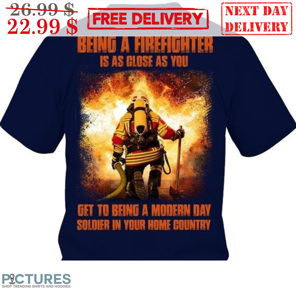 Being A Firefighter Is As Close As You Get To Being A Modern Day Soldier In Your Home Country Shirt